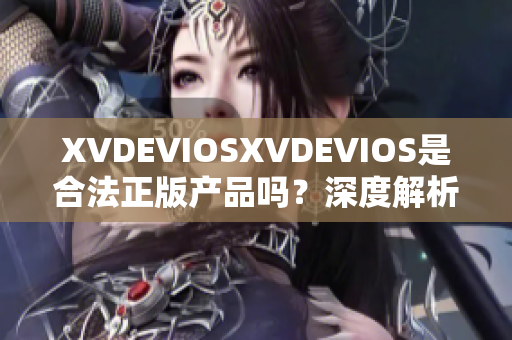 XVDEVIOSXVDEVIOS是合法正版產(chǎn)品嗎？深度解析真假辨別方法