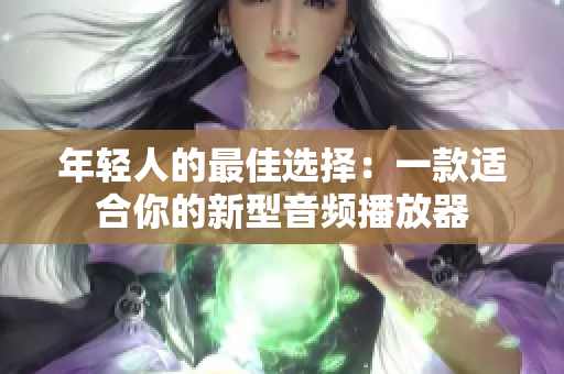 年輕人的最佳選擇:一款適合你的新型音頻播放器 年輕人的最佳選擇:一款適合你的新型音頻播放器