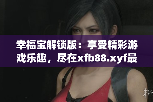 幸福寶解鎖版：享受精彩游戲樂(lè)趣，盡在xfb88.xyf最新版本