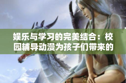 娛樂與學(xué)習(xí)的完美結(jié)合：校園輔導(dǎo)動(dòng)漫為孩子們帶來的啟迪與樂趣