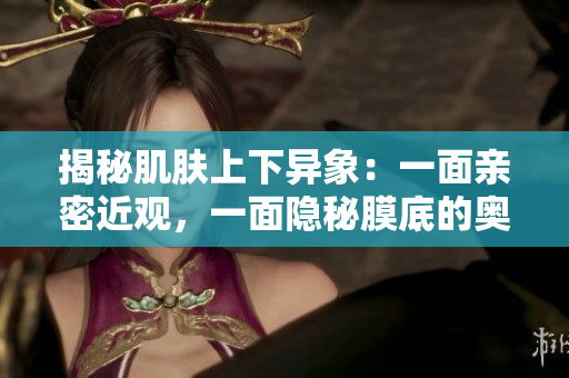 揭秘肌膚上下異象：一面親密近觀，一面隱秘膜底的奧秘