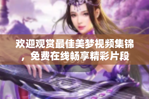 歡迎觀賞最佳美夢(mèng)視頻集錦，免費(fèi)在線暢享精彩片段