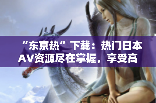 “東京熱”下載：熱門日本AV資源盡在掌握，享受高清快速觀影！