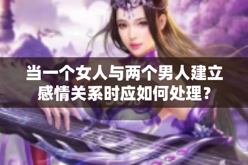當(dāng)一個(gè)女人與兩個(gè)男人建立感情關(guān)系時(shí)應(yīng)如何處理？