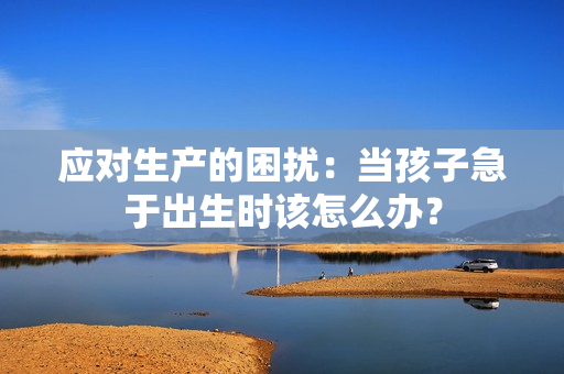 應(yīng)對生產(chǎn)的困擾：當(dāng)孩子急于出生時(shí)該怎么辦？