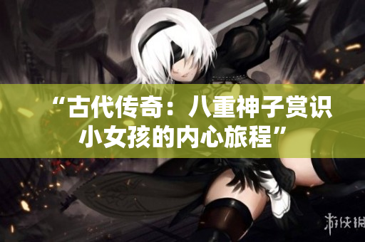 “古代傳奇：八重神子賞識(shí)小女孩的內(nèi)心旅程”