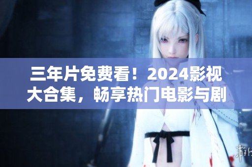 三年片免費看！2024影視大合集，暢享熱門電影與劇集