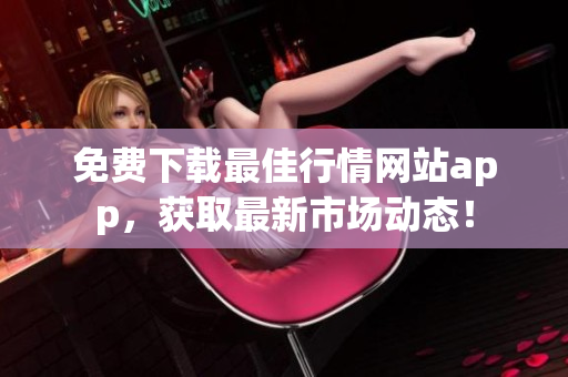 免費(fèi)下載最佳行情網(wǎng)站app，獲取最新市場(chǎng)動(dòng)態(tài)！