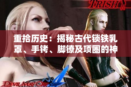 重拾歷史：揭秘古代鎖鐵乳罩、手銬、腳鐐及項(xiàng)圈的神秘用途與制作工藝