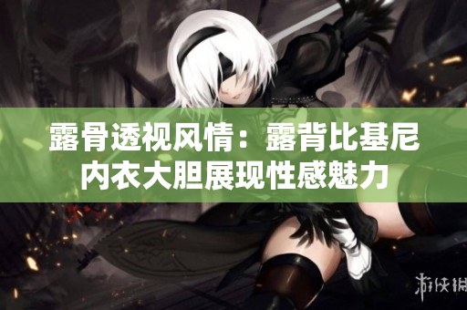露骨透視風(fēng)情：露背比基尼內(nèi)衣大膽展現(xiàn)性感魅力