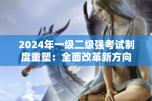2024年一級二級強考試制度重塑：全面改革新方向