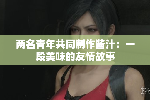 兩名青年共同制作醬汁：一段美味的友情故事