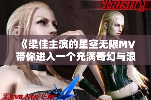 《梁佳主演的星空無限MV帶你進入一個充滿奇幻與浪漫的科幻世界》