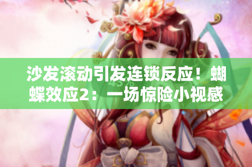 沙發(fā)滾動引發(fā)連鎖反應(yīng)！蝴蝶效應(yīng)2：一場驚險小視感情戲