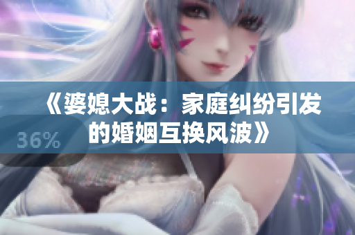 《婆媳大戰(zhàn)：家庭糾紛引發(fā)的婚姻互換風(fēng)波》