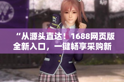 “從源頭直達！1688網(wǎng)頁版全新入口，一鍵暢享采購新體驗！”