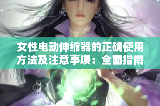 女性電動伸縮器的正確使用方法及注意事項：全面指南
