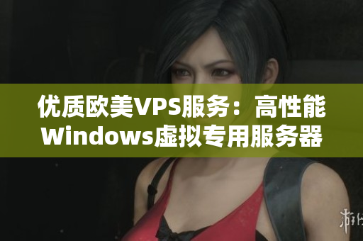 優(yōu)質(zhì)歐美VPS服務(wù)：高性能Windows虛擬專用服務(wù)器全方位解析