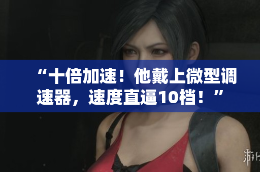 “十倍加速！他戴上微型調(diào)速器，速度直逼10檔！”