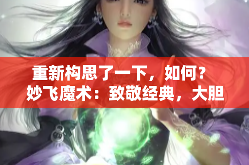 重新構(gòu)思了一下，如何？ 妙飛魔術(shù)：致敬經(jīng)典，大膽創(chuàng)新的高端大腸交