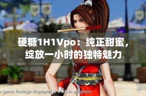 硬糖1H1Vpo：純正甜蜜，綻放一小時(shí)的獨(dú)特魅力