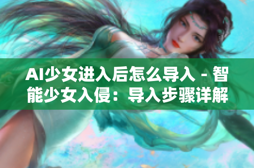 AI少女進(jìn)入后怎么導(dǎo)入 - 智能少女入侵：導(dǎo)入步驟詳解