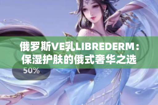 俄羅斯VE乳L(zhǎng)IBREDERM：保濕護(hù)膚的俄式奢華之選
