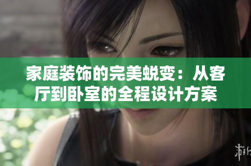 家庭裝飾的完美蛻變：從客廳到臥室的全程設(shè)計(jì)方案