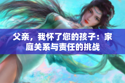 父親，我懷了您的孩子：家庭關(guān)系與責(zé)任的挑戰(zhàn)