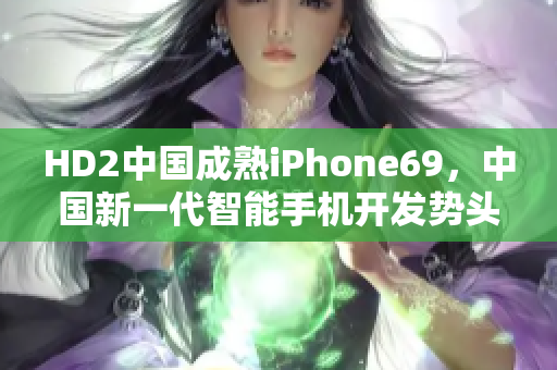 HD2中國成熟iPhone69，中國新一代智能手機開發(fā)勢頭強勁