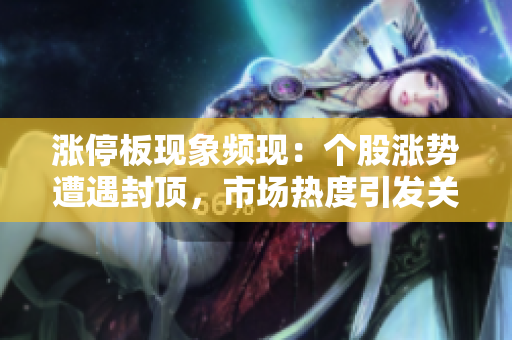 漲停板現(xiàn)象頻現(xiàn)：個(gè)股漲勢遭遇封頂，市場熱度引發(fā)關(guān)注