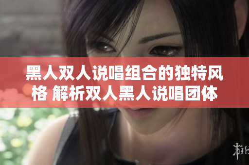 黑人雙人說唱組合的獨(dú)特風(fēng)格 解析雙人黑人說唱團(tuán)體的音樂魅力