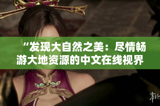 “發(fā)現(xiàn)大自然之美：盡情暢游大地資源的中文在線視界”