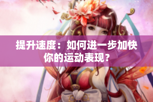提升速度：如何進(jìn)一步加快你的運(yùn)動(dòng)表現(xiàn)？