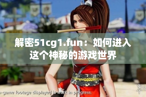 解密51cg1.fun：如何進(jìn)入這個神秘的游戲世界