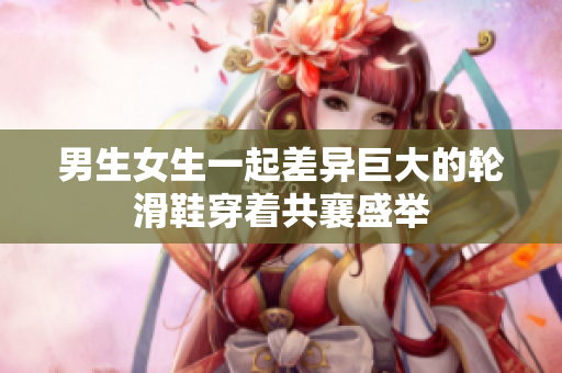男生女生一起差異巨大的輪滑鞋穿著共襄盛舉