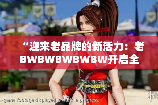 “迎來老品牌的新活力：老BWBWBWBWBW開啟全新篇章！”