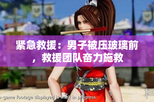 緊急救援：男子被壓玻璃前，救援團(tuán)隊奮力施救