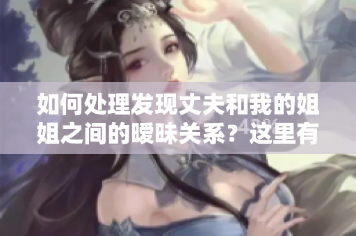 如何處理發(fā)現(xiàn)丈夫和我的姐姐之間的曖昧關(guān)系?這里有幾種應(yīng)對(duì)方法 如何處理發(fā)現(xiàn)丈夫和我的姐姐之間的曖昧關(guān)系?這里有幾種應(yīng)對(duì)方法