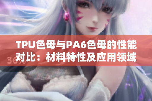 TPU色母與PA6色母的性能對比:材料特性及應(yīng)用領(lǐng)域分析 TPU色母與PA6色母的性能對比:材料特性及應(yīng)用領(lǐng)域分析