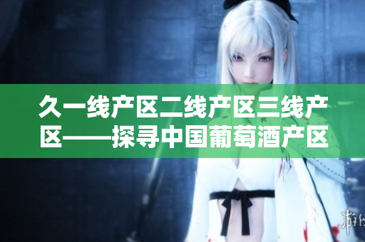 久一線產(chǎn)區(qū)二線產(chǎn)區(qū)三線產(chǎn)區(qū)——探尋中國葡萄酒產(chǎn)區(qū)的分級和特色