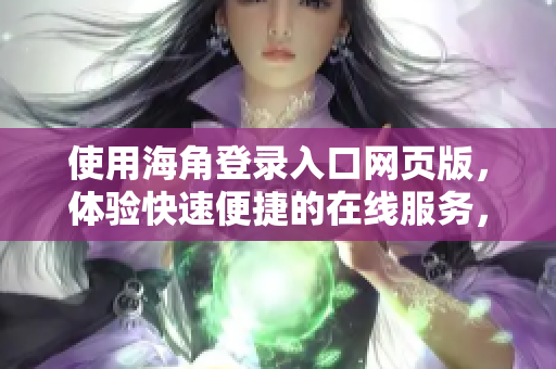 使用海角登錄入口網(wǎng)頁(yè)版，體驗(yàn)快速便捷的在線服務(wù)，無需額外下載應(yīng)用程序
