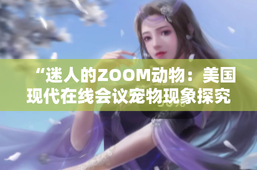 “迷人的ZOOM動(dòng)物:美國(guó)現(xiàn)代在線會(huì)議寵物現(xiàn)象探究” “迷人的ZOOM動(dòng)物:美國(guó)現(xiàn)代在線會(huì)議寵物現(xiàn)象探究”