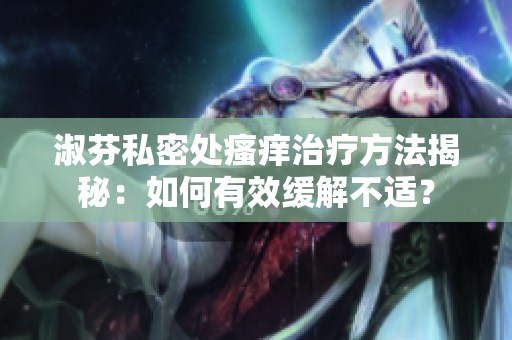 淑芬私密處瘙癢治療方法揭秘：如何有效緩解不適？