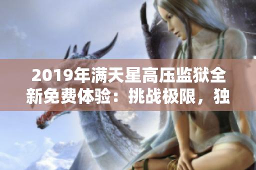 2019年滿天星高壓監(jiān)獄全新免費(fèi)體驗(yàn)：挑戰(zhàn)極限，獨(dú)享冒險(xiǎn)！
