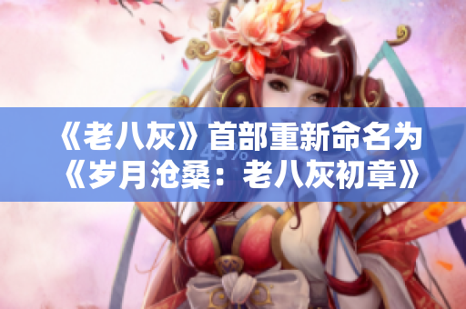 《老八灰》首部重新命名為《歲月滄桑:老八灰初章》 《老八灰》首部重新命名為《歲月滄桑:老八灰初章》