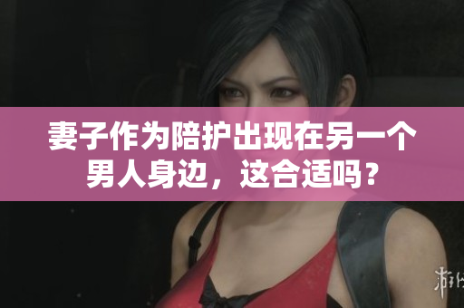 妻子作為陪護(hù)出現(xiàn)在另一個男人身邊，這合適嗎？