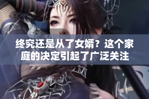 終究還是從了女婿？這個家庭的決定引起了廣泛關(guān)注