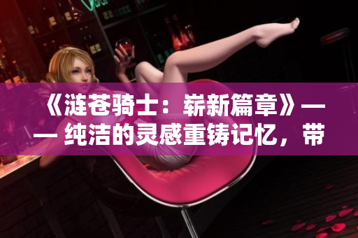 《漣蒼騎士：嶄新篇章》—— 純潔的靈感重鑄記憶，帶來絢麗新世界。