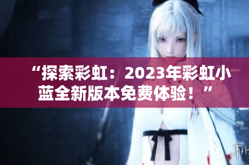 “探索彩虹:2023年彩虹小藍(lán)全新版本免費(fèi)體驗(yàn)!” “探索彩虹:2023年彩虹小藍(lán)全新版本免費(fèi)體驗(yàn)!”
